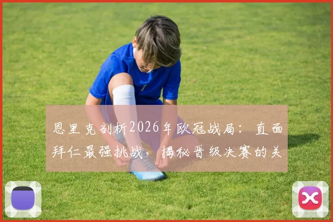 恩里克剖析2026年欧冠战局:直面拜仁最强挑战,揭秘晋级决赛的关键战术部署与心路历程