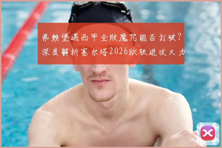 弗赖堡遇西甲全败魔咒能否打破？深度解析塞尔塔2026欧联进攻火力，附关键对决前瞻
