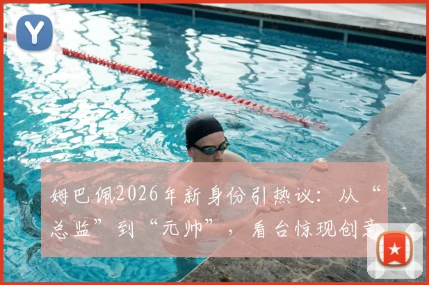 姆巴佩2026年新身份引热议：从“总监”到“元帅”，看台惊现创意海报，加盟皇马前景分析