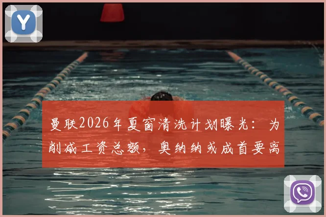 曼联2026年夏窗清洗计划曝光：为削减工资总额，奥纳纳或成首要离队目标