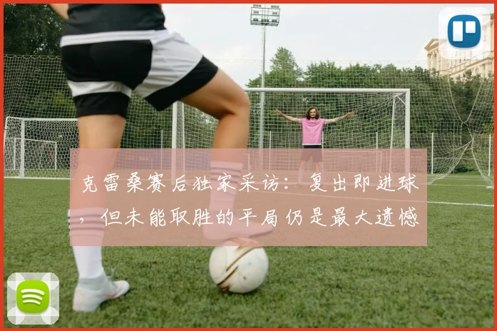 克雷桑赛后独家采访：复出即进球，但未能取胜的平局仍是最大遗憾
