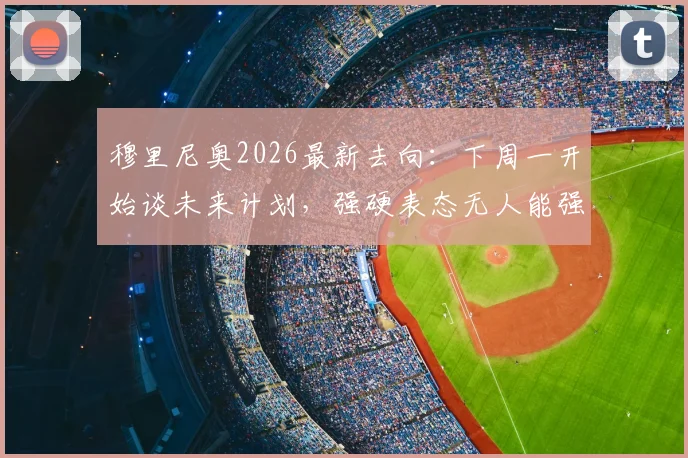 穆里尼奥2026最新去向：下周一开始谈未来计划，强硬表态无人能强迫其宣布决定