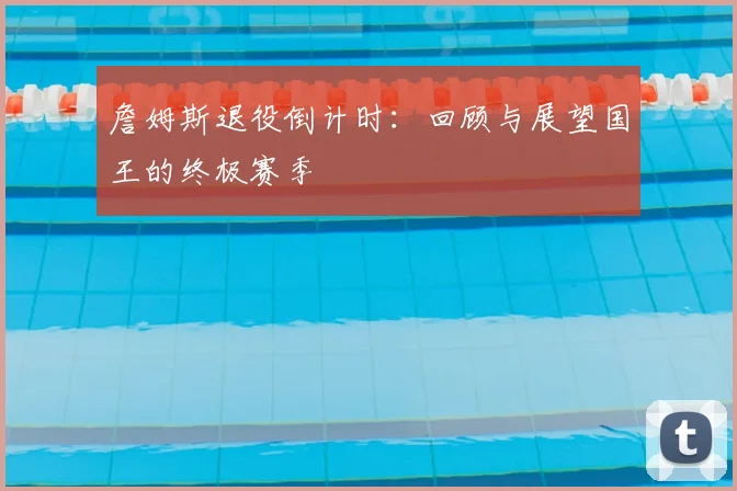 詹姆斯退役倒计时：回顾与展望国王的终极赛季