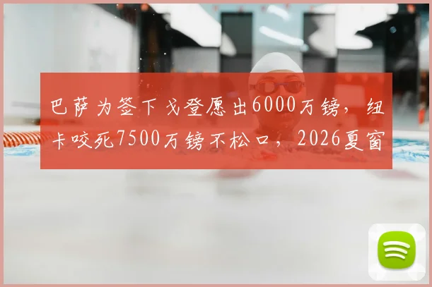 巴萨为签下戈登愿出6000万镑，纽卡咬死7500万镑不松口，2026夏窗转会博弈内幕