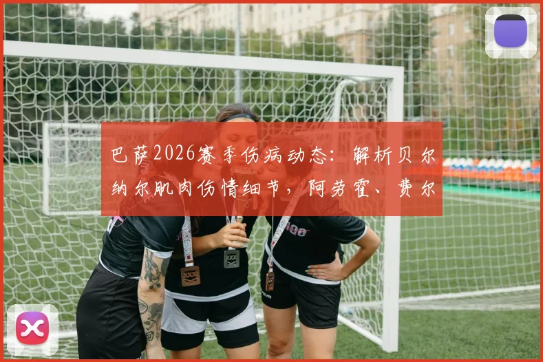 巴萨2026赛季伤病动态：解析贝尔纳尔肌肉伤情细节，阿劳霍、费尔明回归时间与战术影响全览