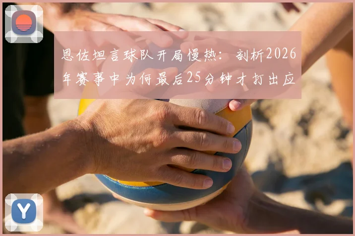 恩佐坦言球队开局慢热：剖析2026年赛事中为何最后25分钟才打出应有斗志与气势