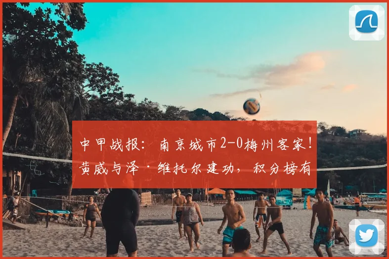 中甲战报：南京城市2-0梅州客家！黄威与泽·维托尔建功，积分榜有何变化？