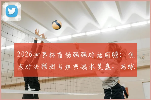 2026世界杯首场强强对话前瞻:焦点对决预测与经典战术复盘,老球迷深度观感解析