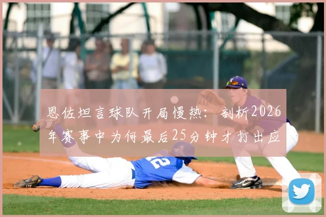 恩佐坦言球队开局慢热:剖析2026年赛事中为何最后25分钟才打出应有斗志与气势