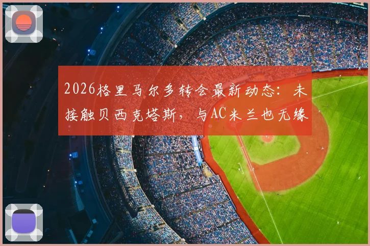 2026格里马尔多转会最新动态：未接触贝西克塔斯，与AC米兰也无缘，未来去向深度剖析与球员现状解读