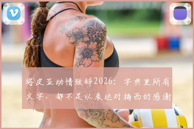 塔皮亚动情致辞2026：字典里所有文字，都不足以表达对梅西的感谢与敬意