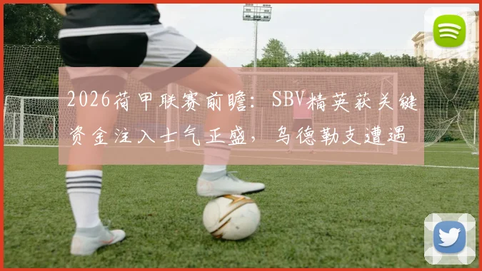 2026荷甲联赛前瞻：SBV精英获关键资金注入士气正盛，乌德勒支遭遇严重伤病潮客场前景堪忧