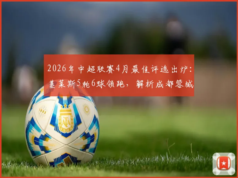 2026年中超联赛4月最佳评选出炉：基莱斯5轮6球领跑，解析成都蓉城双枪入围关键，附月度MVP评选规则详解