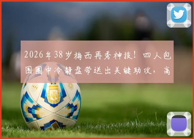 2026年38岁梅西再秀神技！四人包围圈中冷静盘带送出关键助攻，高龄球员天花板