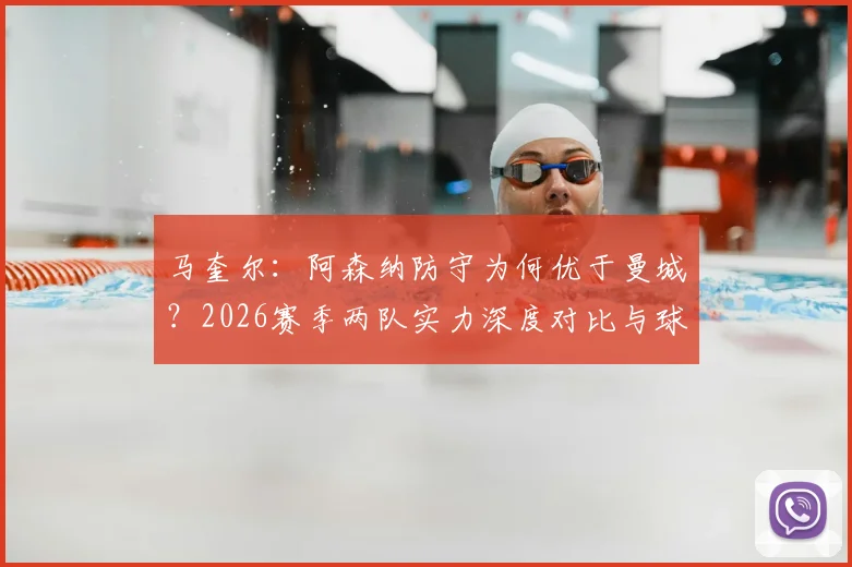 马奎尔：阿森纳防守为何优于曼城？2026赛季两队实力深度对比与球员关键观点解析