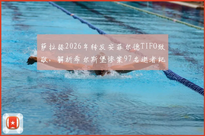 萨拉赫2026年转发安菲尔德TIFO致敬，解析希尔斯堡惨案97名逝者纪念活动与利物浦球迷文化