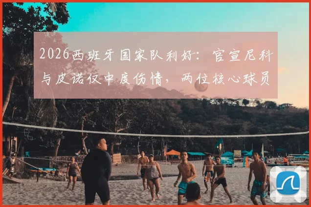 2026西班牙国家队利好：官宣尼科与皮诺仅中度伤情，两位核心球员康复期比预期乐观