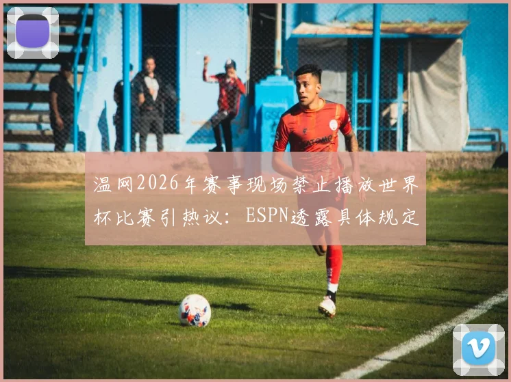 温网2026年赛事现场禁止播放世界杯比赛引热议：ESPN透露具体规定与背后缘由