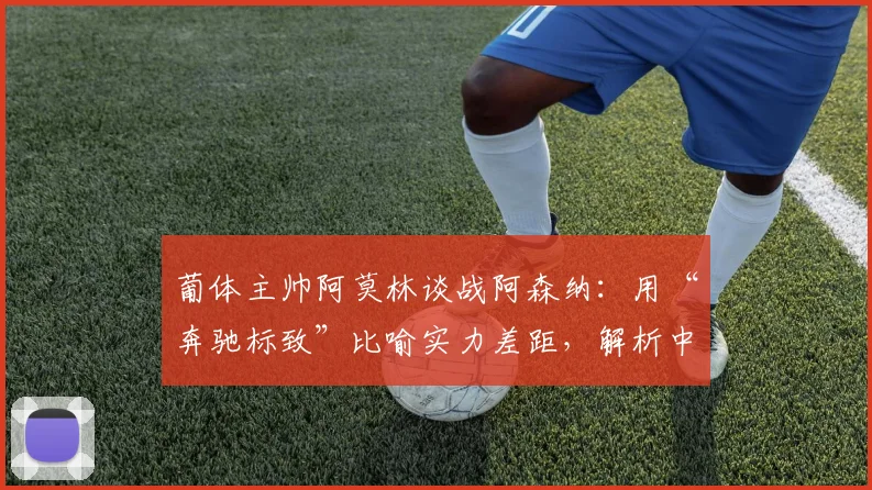 葡体主帅阿莫林谈战阿森纳：用“奔驰标致”比喻实力差距，解析中小球队如何备战豪门强敌