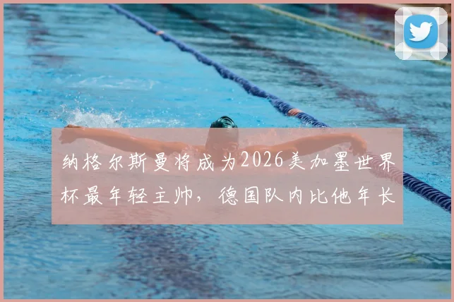 纳格尔斯曼将成为2026美加墨世界杯最年轻主帅，德国队内比他年长的球员多达12人