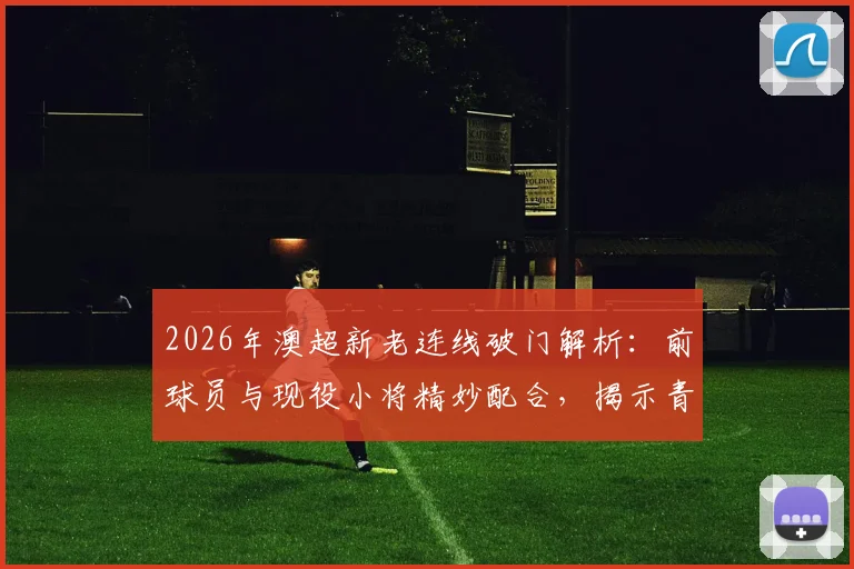 2026年澳超新老连线破门解析：前球员与现役小将精妙配合，揭示青训衔接关键