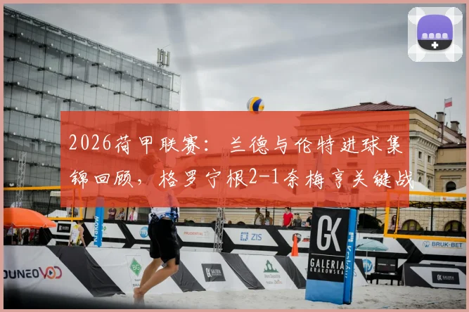 2026荷甲联赛：兰德与伦特进球集锦回顾，格罗宁根2-1奈梅亨关键战报分析