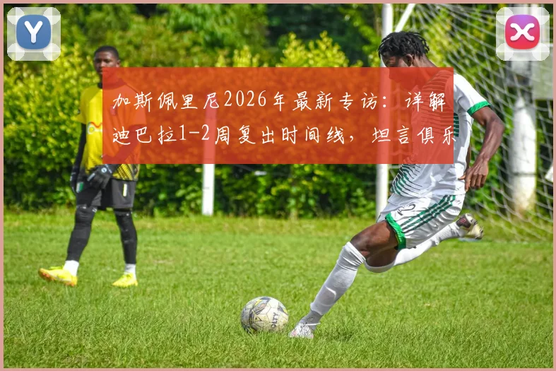 加斯佩里尼2026年最新专访：详解迪巴拉1-2周复出时间线，坦言俱乐部未设争四目标但自己雄心不减