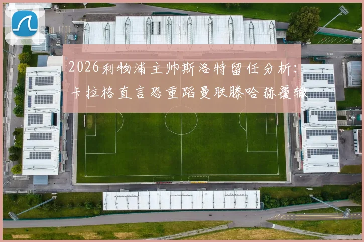 2026利物浦主帅斯洛特留任分析：卡拉格直言恐重蹈曼联滕哈赫覆辙，球迷热议主教练去留问题