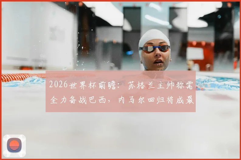2026世界杯前瞻：苏格兰主帅称需全力备战巴西，内马尔回归将成最大威胁，小组出线关键战解析