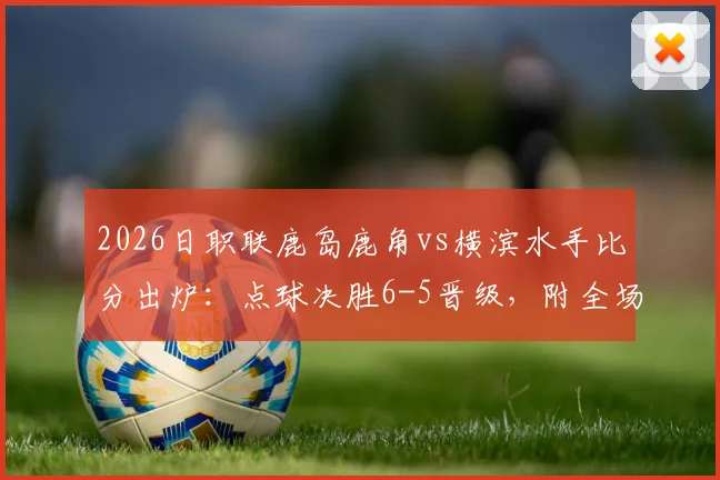 2026日职联鹿岛鹿角vs横滨水手比分出炉：点球决胜6-5晋级，附全场精彩回顾