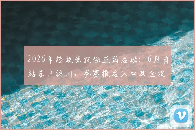2026年怒放竞技场正式启动：6月首站落户杭州，参赛报名入口及全攻略