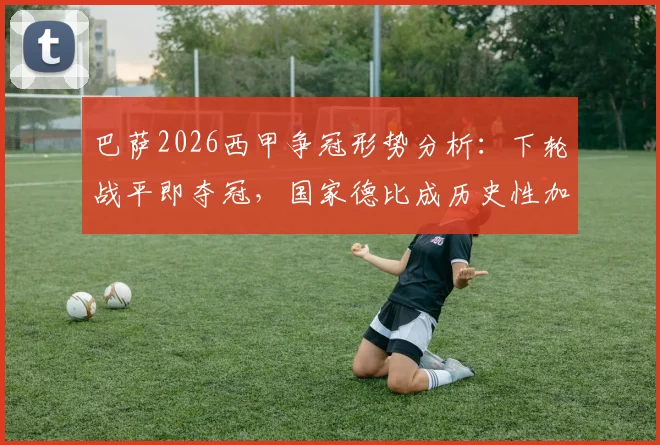 巴萨2026西甲争冠形势分析：下轮战平即夺冠，国家德比成历史性加冕舞台？