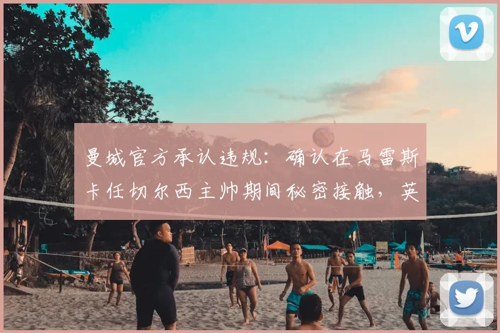 曼城官方承认违规：确认在马雷斯卡任切尔西主帅期间秘密接触，英超规则面临挑战