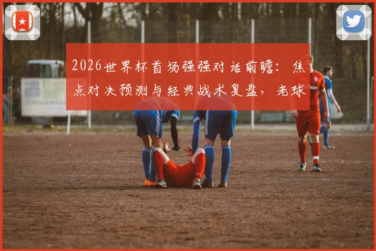 2026世界杯首场强强对话前瞻：焦点对决预测与经典战术复盘，老球迷深度观感解析