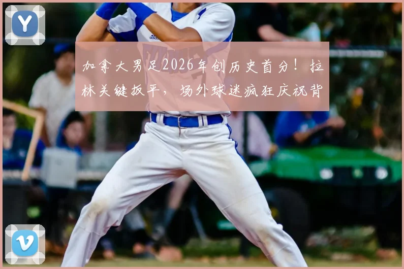 加拿大男足2026年创历史首分！拉林关键扳平，场外球迷疯狂庆祝背后原因解析