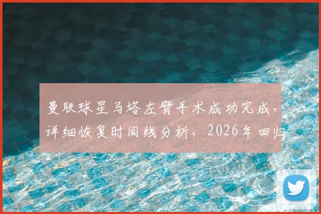 曼联球星马塔左臂手术成功完成，详细恢复时间线分析，2026年回归可能性探讨