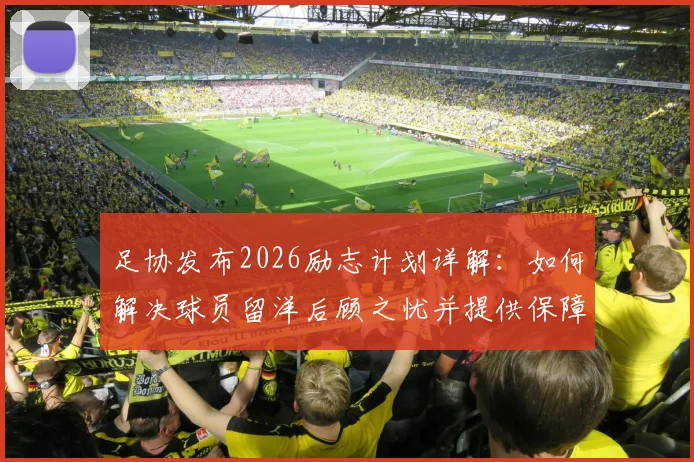 足协发布2026励志计划详解：如何解决球员留洋后顾之忧并提供保障，助力中国足球向高水平迈进