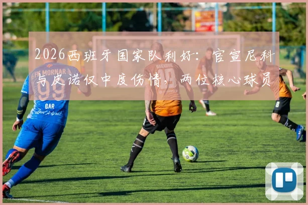 2026西班牙国家队利好:官宣尼科与皮诺仅中度伤情,两位核心球员康复期比预期乐观