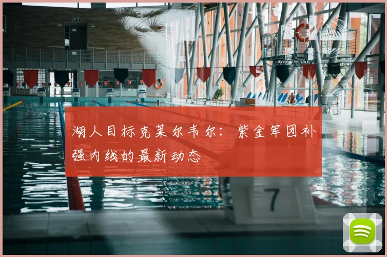 湖人目标克莱尔韦尔：紫金军团补强内线的最新动态