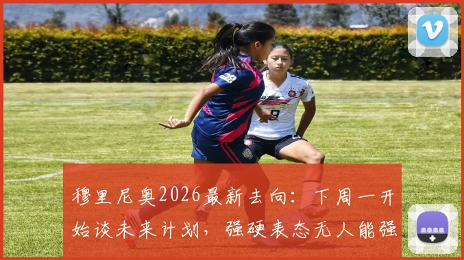 穆里尼奥2026最新去向:下周一开始谈未来计划,强硬表态无人能强迫其宣布决定