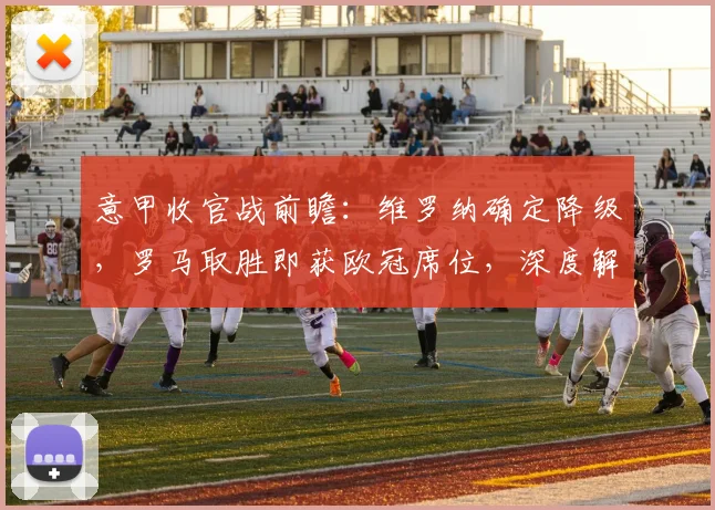 意甲收官战前瞻：维罗纳确定降级，罗马取胜即获欧冠席位，深度解析争四与保级格局