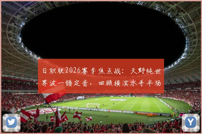 日职联2026赛季焦点战：天野纯世界波一锤定音，回顾横滨水手半场1-0清水心跳精彩瞬间与技术统计