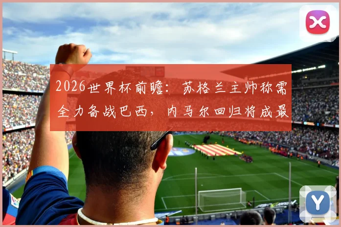 2026世界杯前瞻：苏格兰主帅称需全力备战巴西，内马尔回归将成最大威胁，小组出线关键战解析