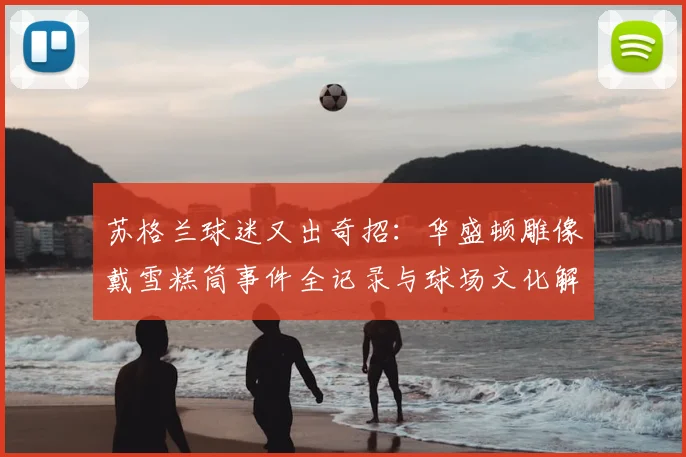 苏格兰球迷又出奇招：华盛顿雕像戴雪糕筒事件全记录与球场文化解读
