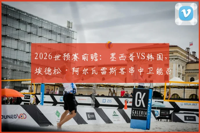 2026世预赛前瞻：墨西哥VS韩国，埃德松·阿尔瓦雷斯客串中卫能否扛住孙兴慜冲击？马卡报阵容解读