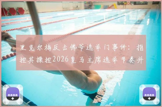 里克尔梅反击佛爷选举门事件：指控其操控2026皇马主席选举节奏并规避竞选保证金规定