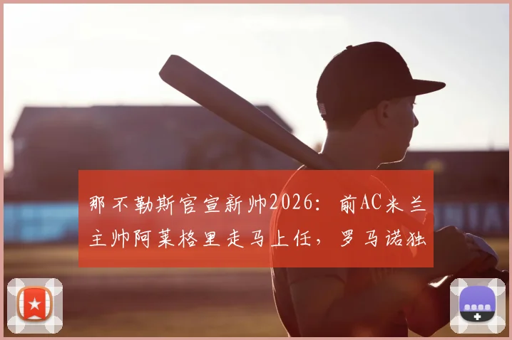 那不勒斯官宣新帅2026：前AC米兰主帅阿莱格里走马上任，罗马诺独家消息确认签约细节