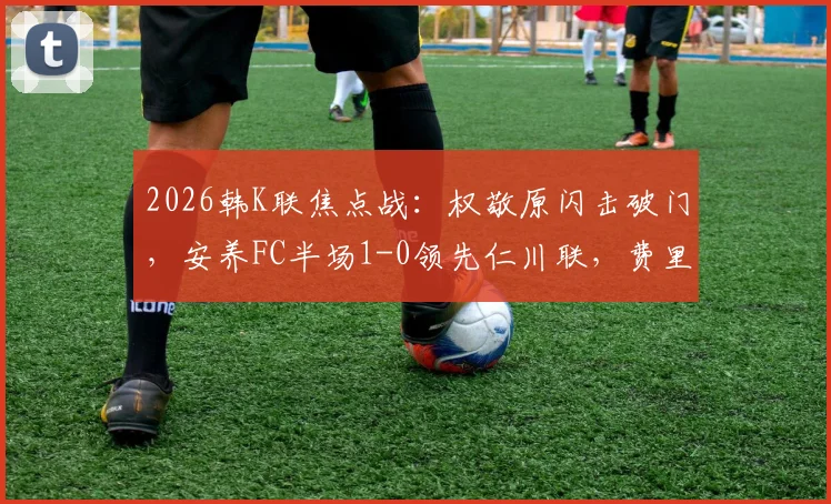 2026韩K联焦点战：权敬原闪击破门，安养FC半场1-0领先仁川联，费里尔屡造威胁