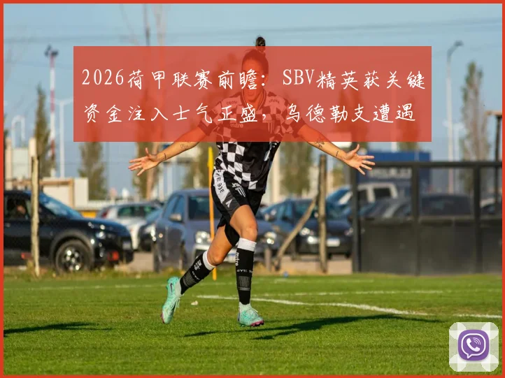 2026荷甲联赛前瞻：SBV精英获关键资金注入士气正盛，乌德勒支遭遇严重伤病潮客场前景堪忧
