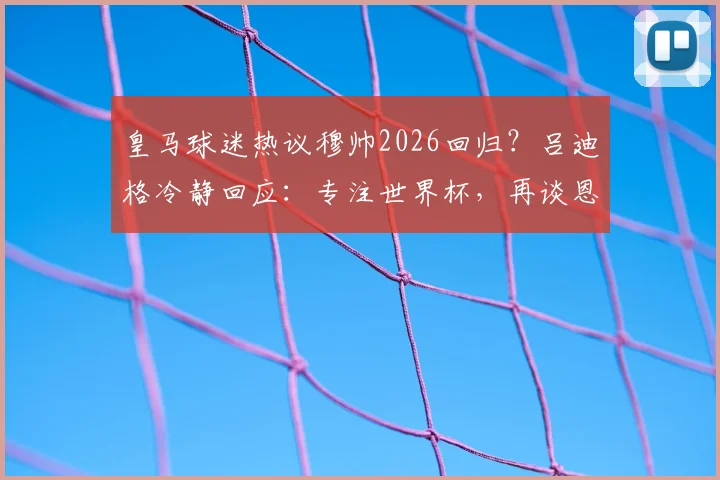 皇马球迷热议穆帅2026回归？吕迪格冷静回应：专注世界杯，再谈恩师未来